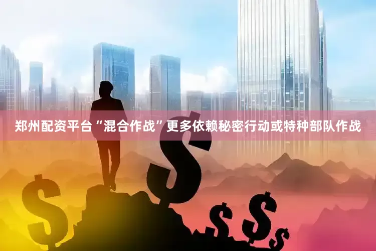 郑州配资平台“混合作战”更多依赖秘密行动或特种部队作战