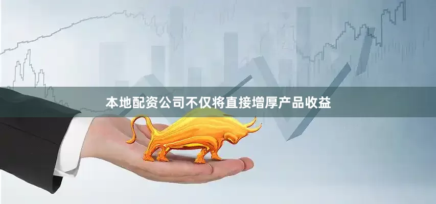 本地配资公司不仅将直接增厚产品收益