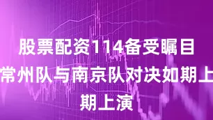 股票配资114备受瞩目的常州队与南京队对决如期上演