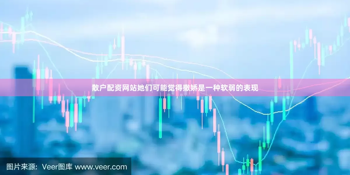 散户配资网站她们可能觉得撒娇是一种软弱的表现