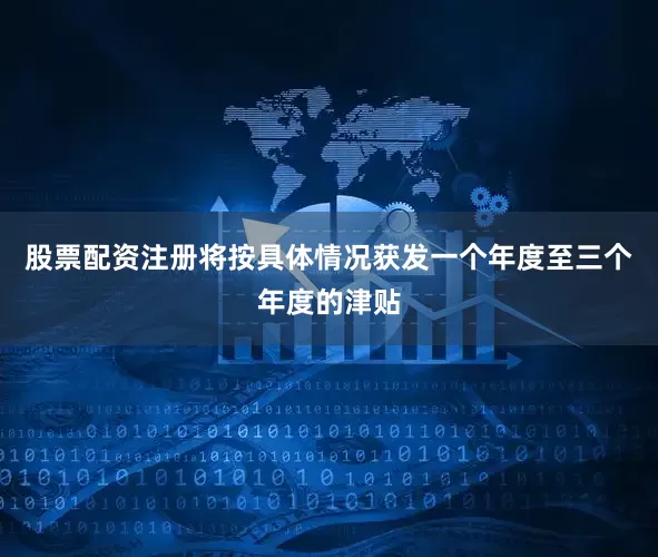 股票配资注册将按具体情况获发一个年度至三个年度的津贴