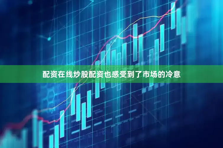 配资在线炒股配资也感受到了市场的冷意