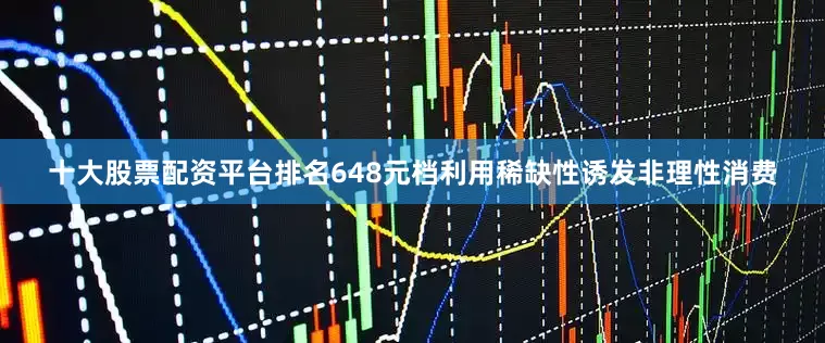十大股票配资平台排名648元档利用稀缺性诱发非理性消费