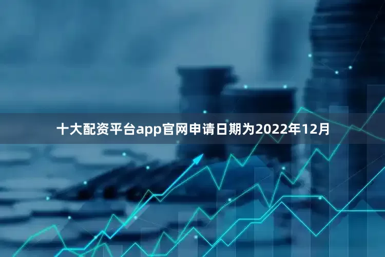 十大配资平台app官网申请日期为2022年12月