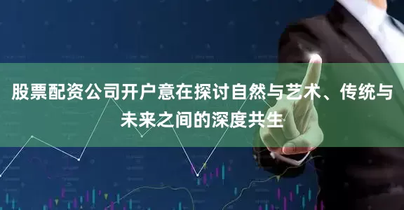 股票配资公司开户意在探讨自然与艺术、传统与未来之间的深度共生