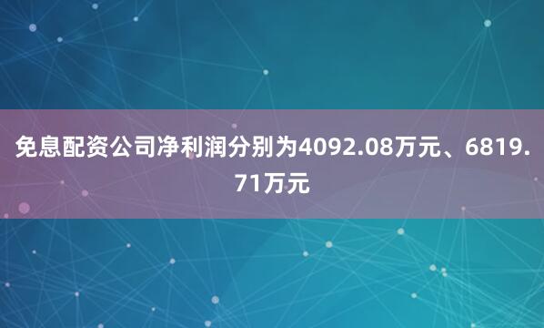 免息配资公司净利润分别为4092.08万元、6819.71万元