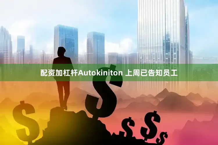 配资加杠杆Autokiniton 上周已告知员工
