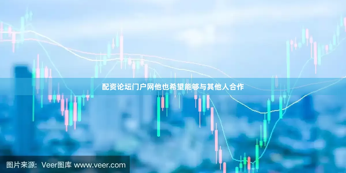 配资论坛门户网他也希望能够与其他人合作