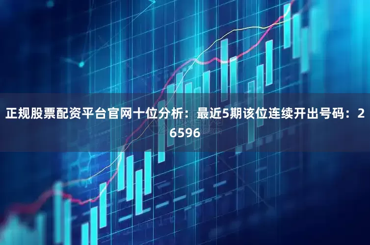 正规股票配资平台官网　　十位分析：最近5期该位连续开出号码：26596