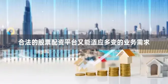 合法的股票配资平台又能适应多变的业务需求