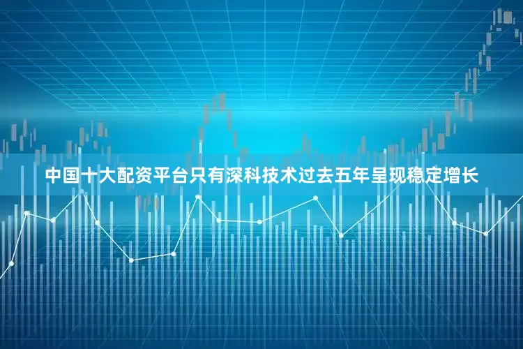 中国十大配资平台只有深科技术过去五年呈现稳定增长