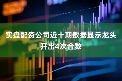 实盘配资公司近十期数据显示龙头开出4次合数