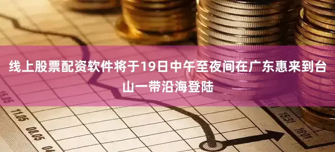 线上股票配资软件将于19日中午至夜间在广东惠来到台山一带沿海登陆